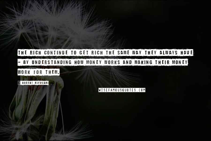 Robert Kiyosaki Quotes: The rich continue to get rich the same way they always have - by understanding how money works and making their money work for them.