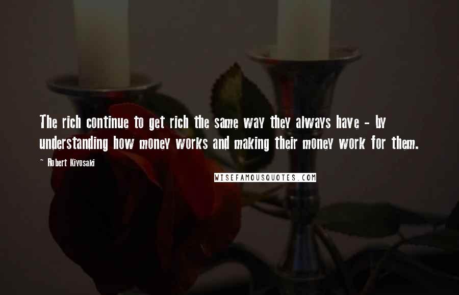 Robert Kiyosaki Quotes: The rich continue to get rich the same way they always have - by understanding how money works and making their money work for them.