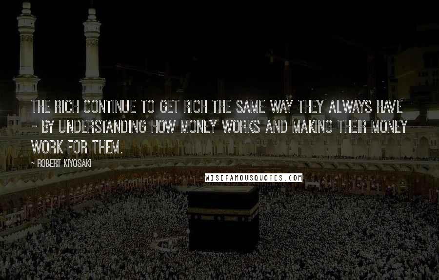 Robert Kiyosaki Quotes: The rich continue to get rich the same way they always have - by understanding how money works and making their money work for them.