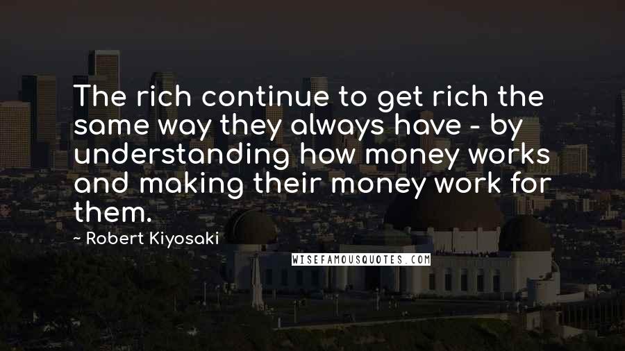 Robert Kiyosaki Quotes: The rich continue to get rich the same way they always have - by understanding how money works and making their money work for them.