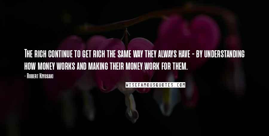 Robert Kiyosaki Quotes: The rich continue to get rich the same way they always have - by understanding how money works and making their money work for them.