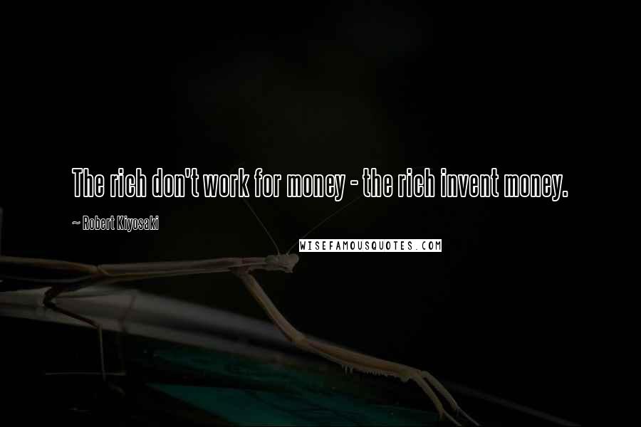 Robert Kiyosaki Quotes: The rich don't work for money - the rich invent money.