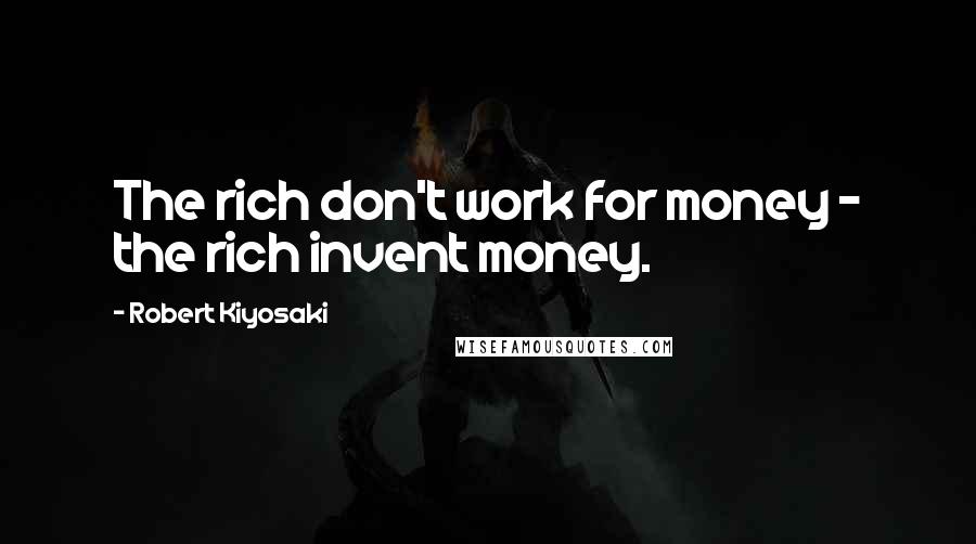 Robert Kiyosaki Quotes: The rich don't work for money - the rich invent money.