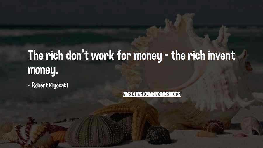 Robert Kiyosaki Quotes: The rich don't work for money - the rich invent money.