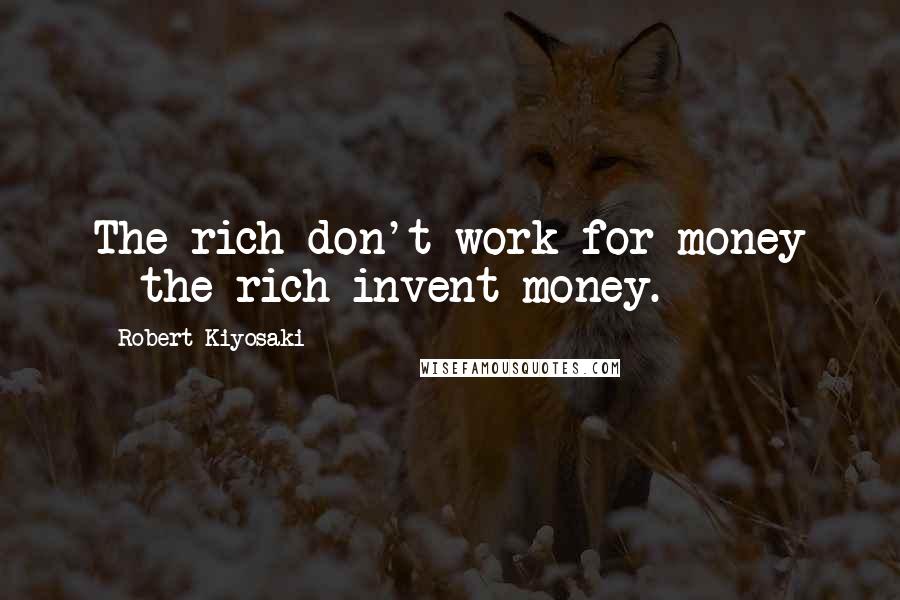 Robert Kiyosaki Quotes: The rich don't work for money - the rich invent money.