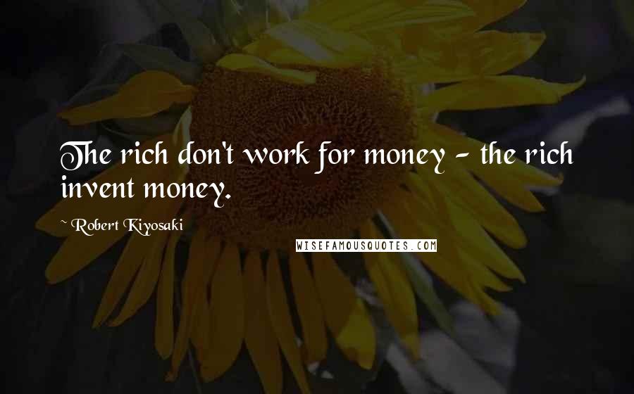 Robert Kiyosaki Quotes: The rich don't work for money - the rich invent money.