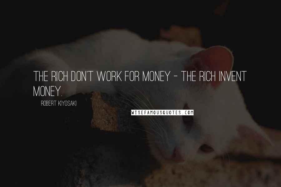 Robert Kiyosaki Quotes: The rich don't work for money - the rich invent money.