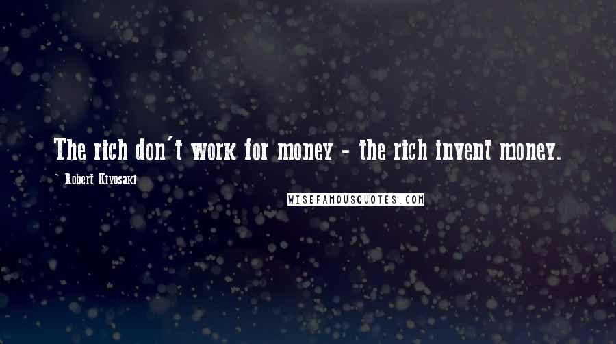 Robert Kiyosaki Quotes: The rich don't work for money - the rich invent money.