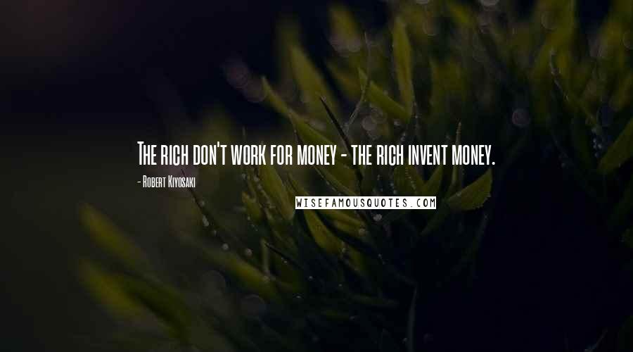 Robert Kiyosaki Quotes: The rich don't work for money - the rich invent money.