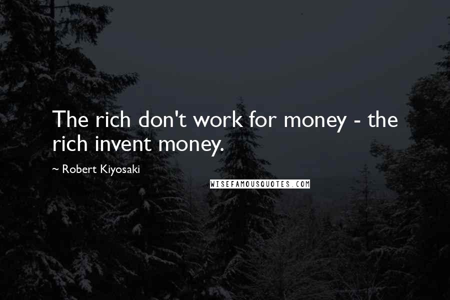 Robert Kiyosaki Quotes: The rich don't work for money - the rich invent money.