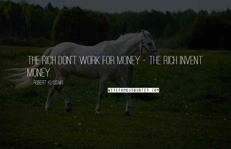 Robert Kiyosaki Quotes: The rich don't work for money - the rich invent money.