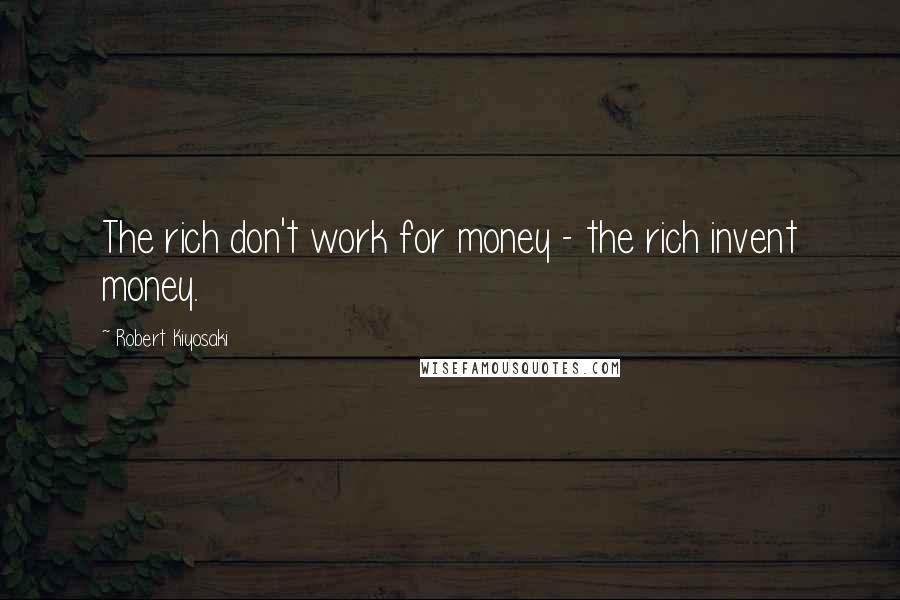 Robert Kiyosaki Quotes: The rich don't work for money - the rich invent money.