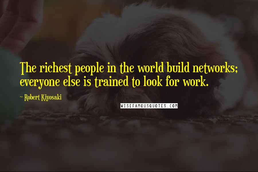 Robert Kiyosaki Quotes: The richest people in the world build networks; everyone else is trained to look for work.