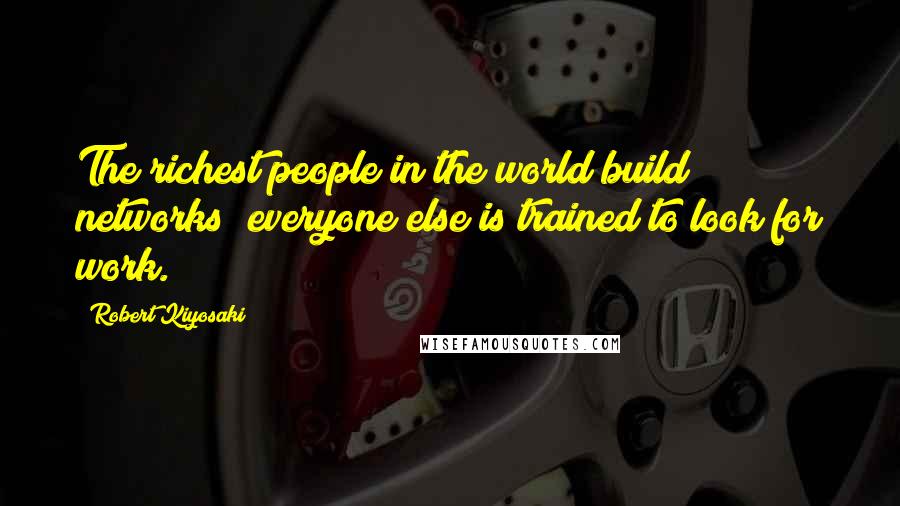 Robert Kiyosaki Quotes: The richest people in the world build networks; everyone else is trained to look for work.