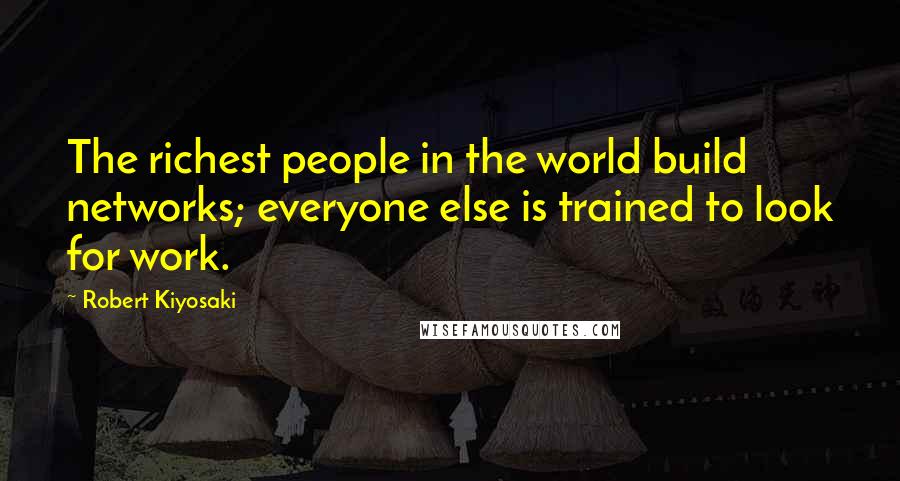 Robert Kiyosaki Quotes: The richest people in the world build networks; everyone else is trained to look for work.