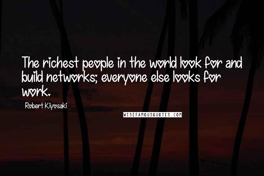 Robert Kiyosaki Quotes: The richest people in the world look for and build networks; everyone else looks for work.