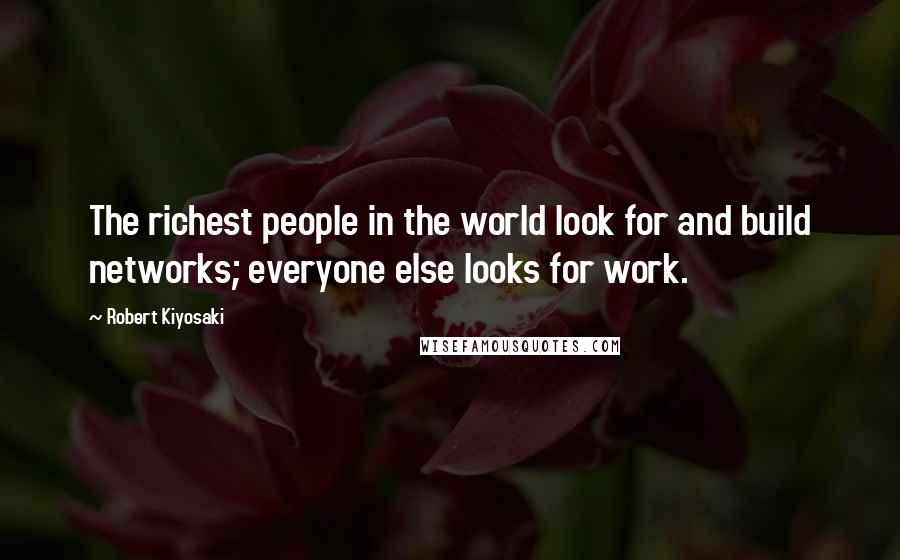 Robert Kiyosaki Quotes: The richest people in the world look for and build networks; everyone else looks for work.