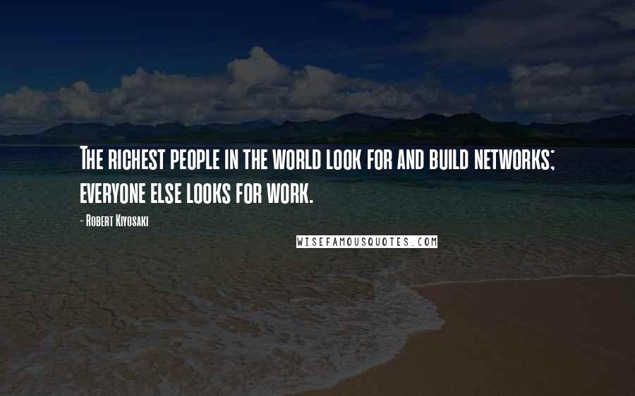 Robert Kiyosaki Quotes: The richest people in the world look for and build networks; everyone else looks for work.