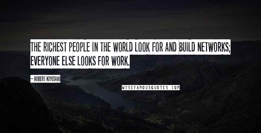 Robert Kiyosaki Quotes: The richest people in the world look for and build networks; everyone else looks for work.