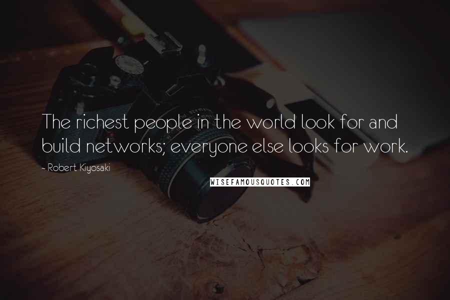 Robert Kiyosaki Quotes: The richest people in the world look for and build networks; everyone else looks for work.