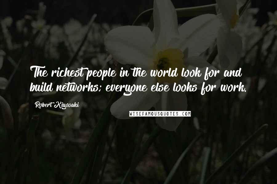 Robert Kiyosaki Quotes: The richest people in the world look for and build networks; everyone else looks for work.