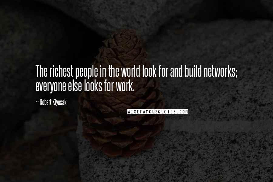 Robert Kiyosaki Quotes: The richest people in the world look for and build networks; everyone else looks for work.