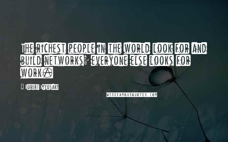 Robert Kiyosaki Quotes: The richest people in the world look for and build networks; everyone else looks for work.