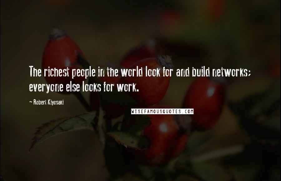 Robert Kiyosaki Quotes: The richest people in the world look for and build networks; everyone else looks for work.