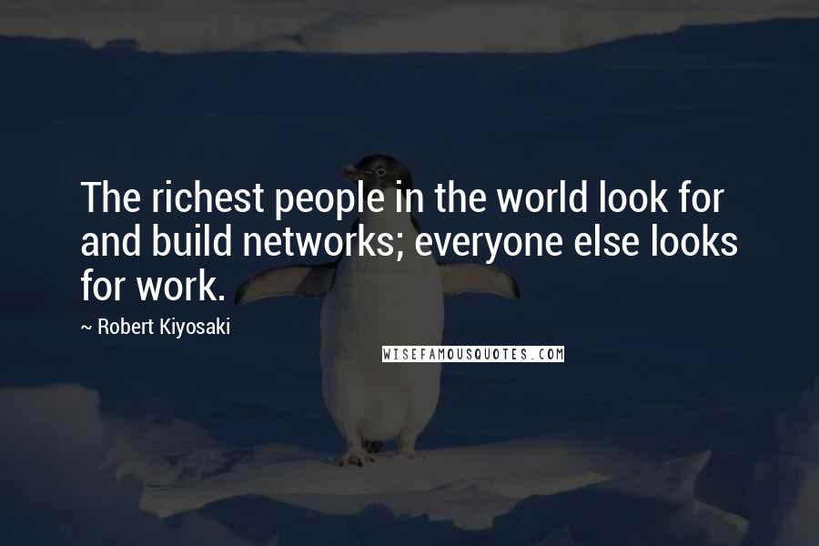 Robert Kiyosaki Quotes: The richest people in the world look for and build networks; everyone else looks for work.