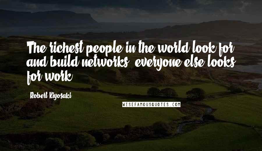 Robert Kiyosaki Quotes: The richest people in the world look for and build networks; everyone else looks for work.