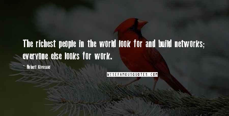 Robert Kiyosaki Quotes: The richest people in the world look for and build networks; everyone else looks for work.