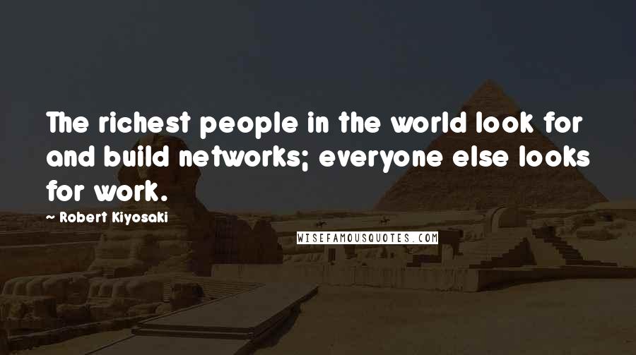 Robert Kiyosaki Quotes: The richest people in the world look for and build networks; everyone else looks for work.