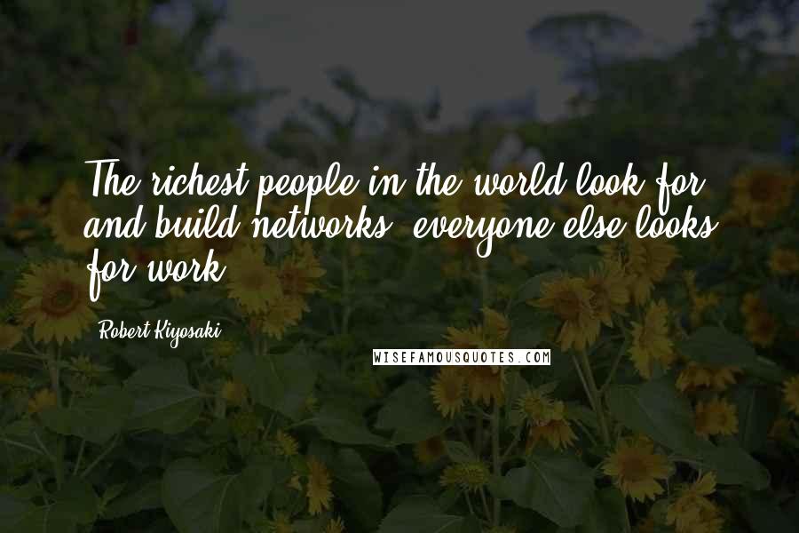 Robert Kiyosaki Quotes: The richest people in the world look for and build networks; everyone else looks for work.