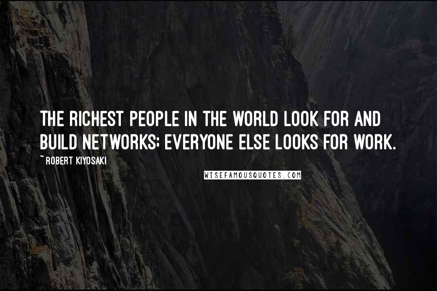 Robert Kiyosaki Quotes: The richest people in the world look for and build networks; everyone else looks for work.