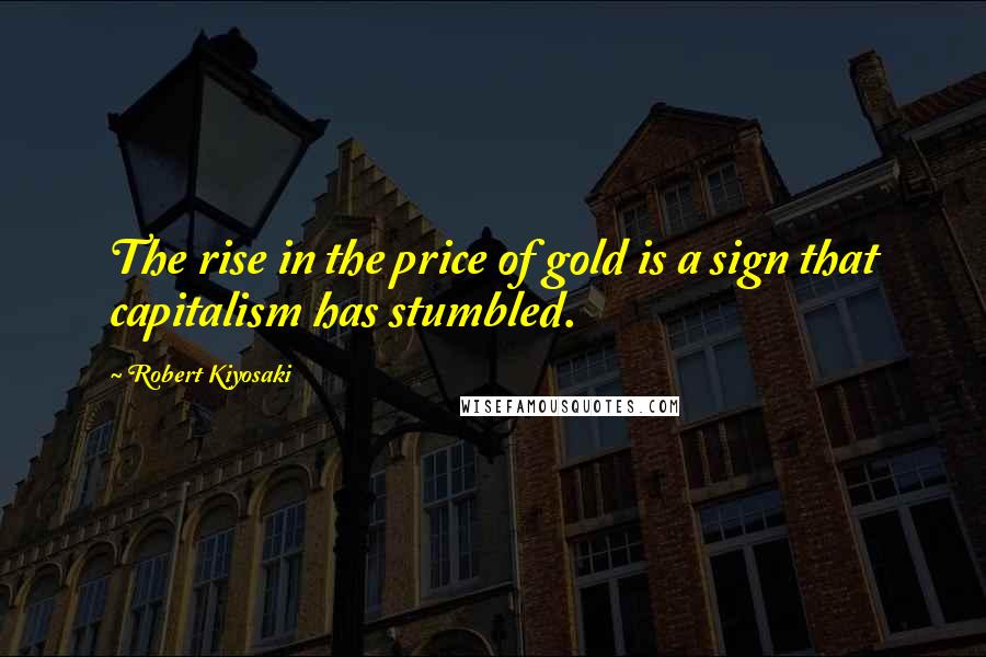 Robert Kiyosaki Quotes: The rise in the price of gold is a sign that capitalism has stumbled.