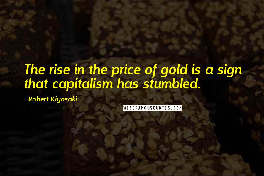 Robert Kiyosaki Quotes: The rise in the price of gold is a sign that capitalism has stumbled.