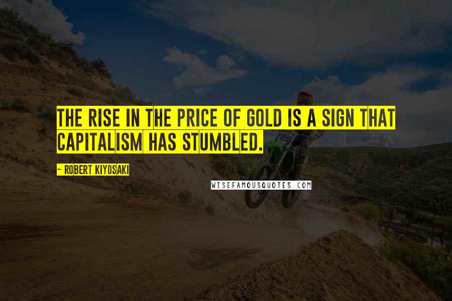 Robert Kiyosaki Quotes: The rise in the price of gold is a sign that capitalism has stumbled.