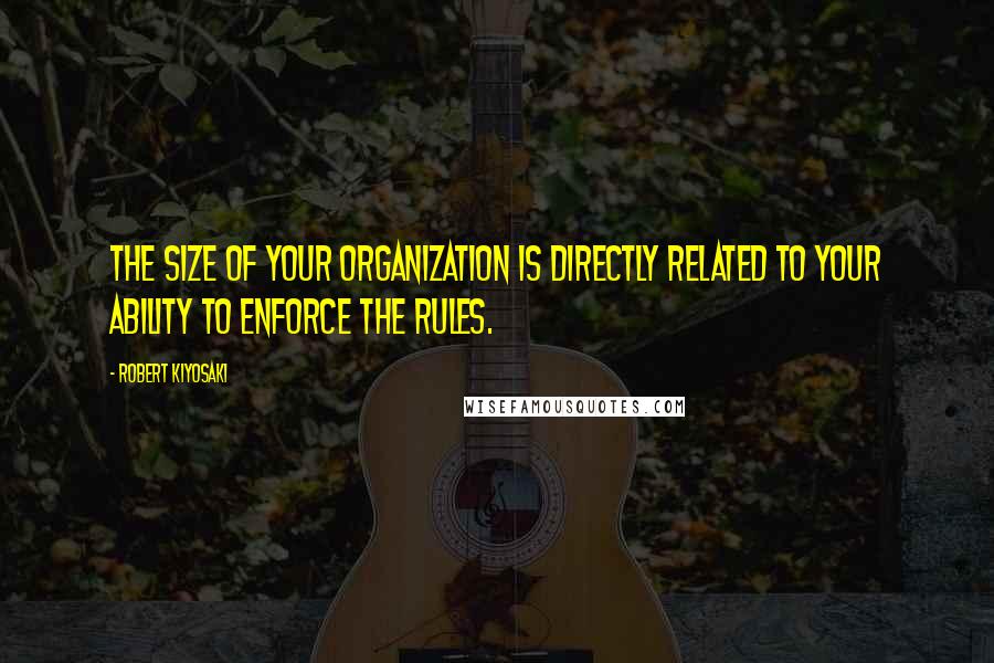 Robert Kiyosaki Quotes: The size of your organization is directly related to your ability to enforce the rules.