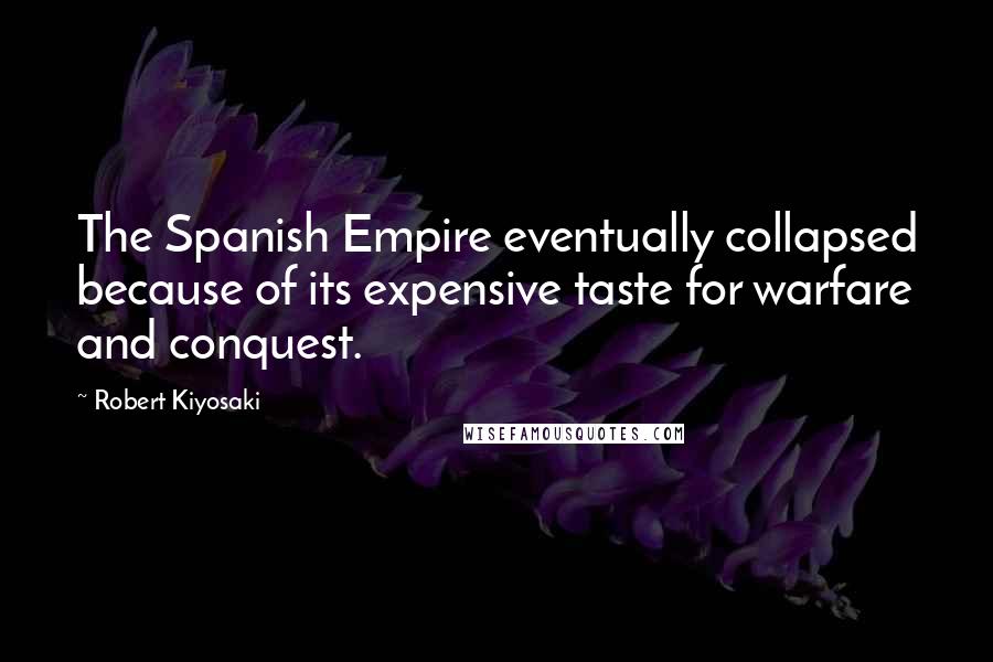 Robert Kiyosaki Quotes: The Spanish Empire eventually collapsed because of its expensive taste for warfare and conquest.