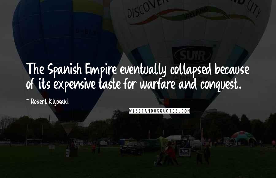 Robert Kiyosaki Quotes: The Spanish Empire eventually collapsed because of its expensive taste for warfare and conquest.