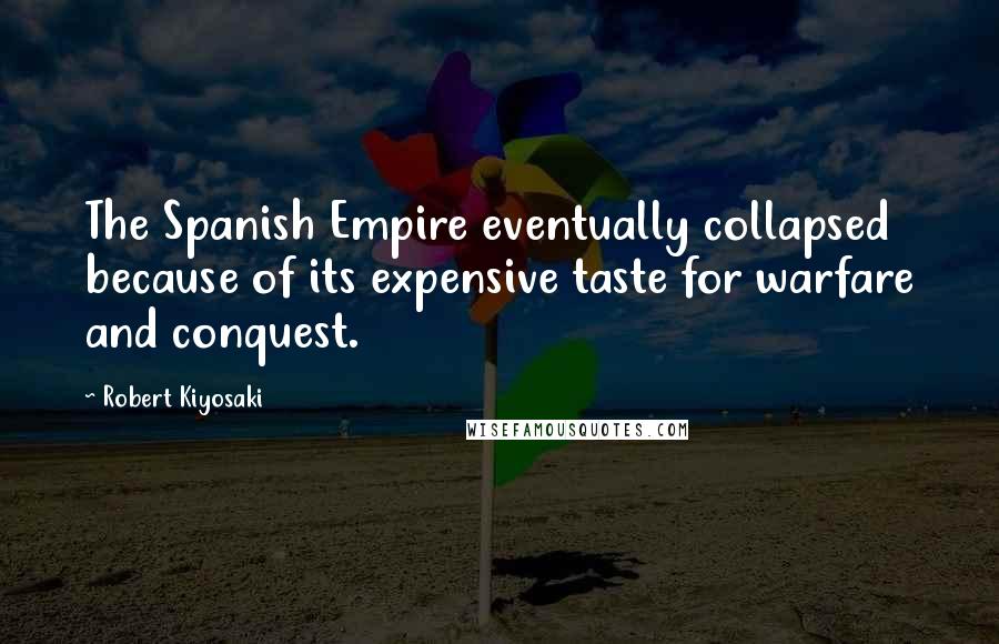 Robert Kiyosaki Quotes: The Spanish Empire eventually collapsed because of its expensive taste for warfare and conquest.