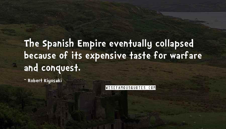 Robert Kiyosaki Quotes: The Spanish Empire eventually collapsed because of its expensive taste for warfare and conquest.