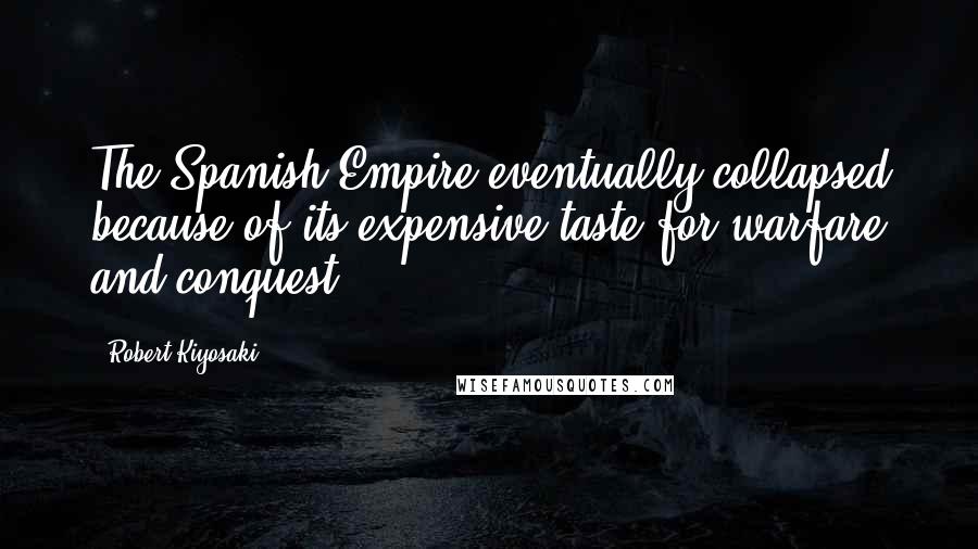 Robert Kiyosaki Quotes: The Spanish Empire eventually collapsed because of its expensive taste for warfare and conquest.