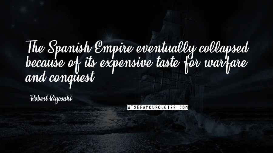 Robert Kiyosaki Quotes: The Spanish Empire eventually collapsed because of its expensive taste for warfare and conquest.