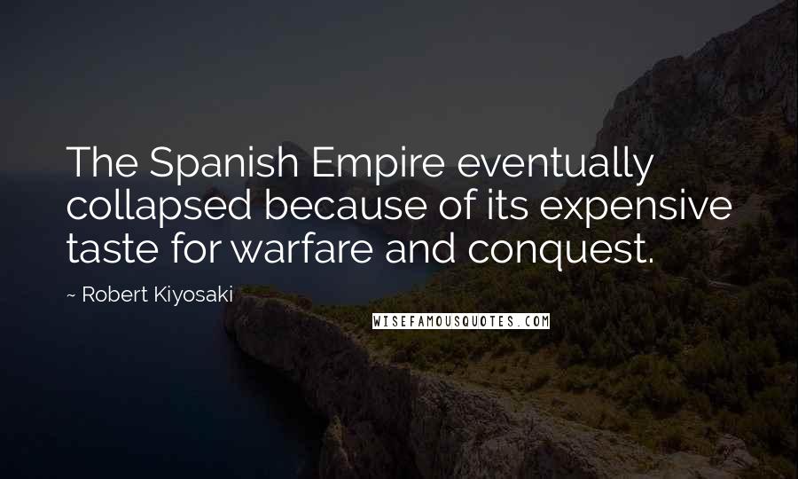 Robert Kiyosaki Quotes: The Spanish Empire eventually collapsed because of its expensive taste for warfare and conquest.