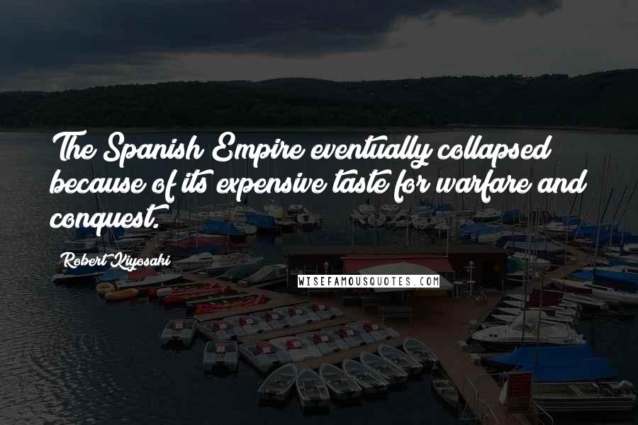 Robert Kiyosaki Quotes: The Spanish Empire eventually collapsed because of its expensive taste for warfare and conquest.