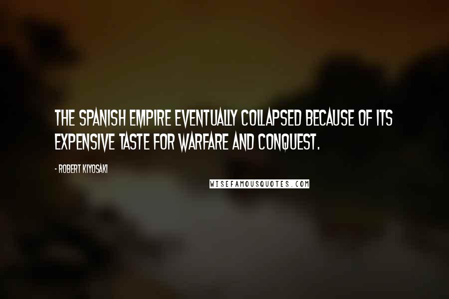 Robert Kiyosaki Quotes: The Spanish Empire eventually collapsed because of its expensive taste for warfare and conquest.