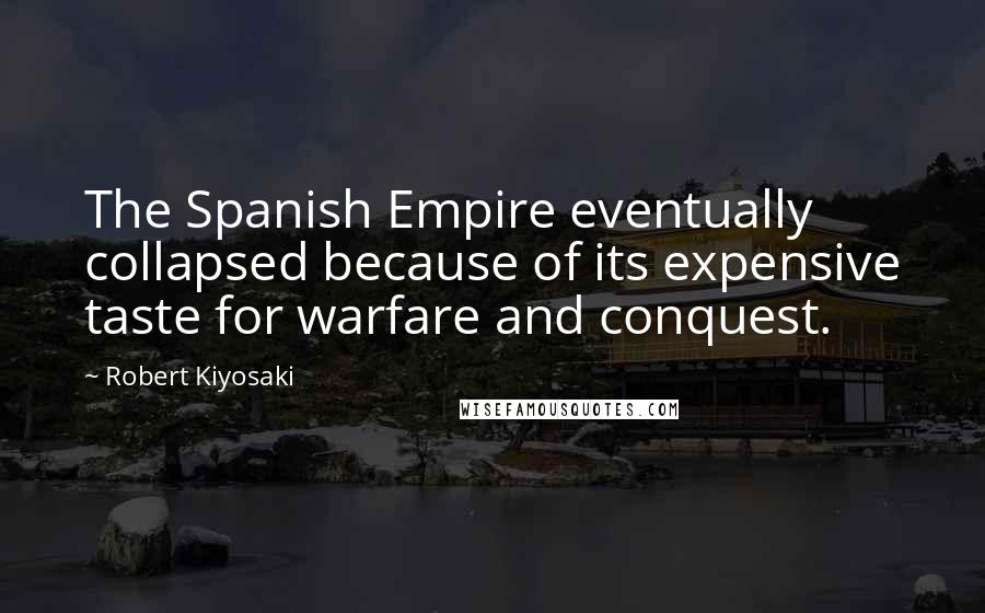 Robert Kiyosaki Quotes: The Spanish Empire eventually collapsed because of its expensive taste for warfare and conquest.