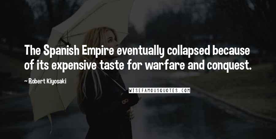 Robert Kiyosaki Quotes: The Spanish Empire eventually collapsed because of its expensive taste for warfare and conquest.