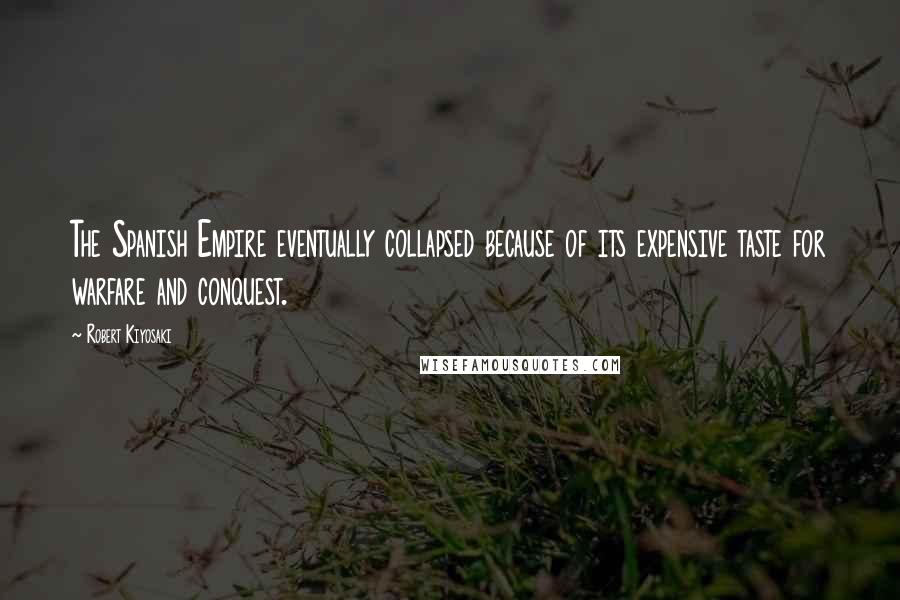 Robert Kiyosaki Quotes: The Spanish Empire eventually collapsed because of its expensive taste for warfare and conquest.